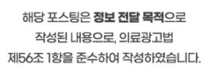 해당 포스팅은 정보 전달 목적으로 작성된 내용으로, 의료광고법 제56조 1항을 준수하여 작성하였습니다.