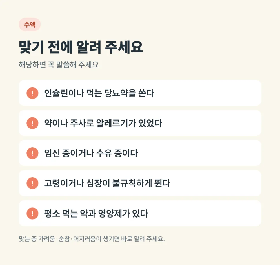 수액 맞기 전에 알려 주세요: 인슐린이나 먹는 당뇨약을 쓴다, 약이나 주사로 알레르기가 있었다, 임신 중이거나 수유 중이다, 고령이거나 심장이 불규칙하게 뛴다, 평소 먹는 약과 영양제가 있다